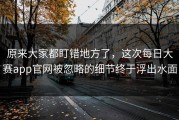 原来大家都盯错地方了，这次每日大赛app官网被忽略的细节终于浮出水面