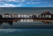 突然每日大赛突然火了，不少人开始疯狂追问