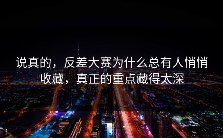 说真的，反差大赛为什么总有人悄悄收藏，真正的重点藏得太深