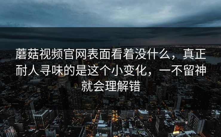 蘑菇视频官网表面看着没什么，真正耐人寻味的是这个小变化，一不留神就会理解错